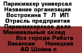 Парикмахер-универсал › Название организации ­ Вострокина Т. Л, ИП › Отрасль предприятия ­ Парикмахерское дело › Минимальный оклад ­ 25 000 - Все города Работа » Вакансии   . Ненецкий АО,Шойна п.